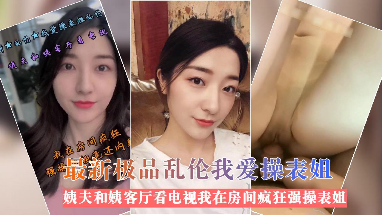 最新极品乱伦我爱操表姐姨夫和姨客厅看电视我在房间疯狂强操表姐