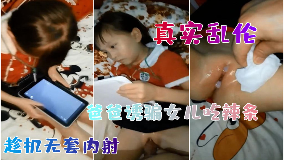 【真实乱伦】爸爸诱骗女儿买零食，趁机无套内射