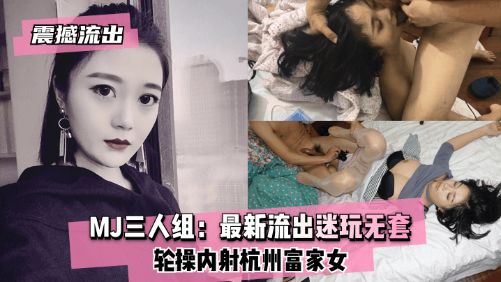 【震撼流出】MJ三人组：最新流出迷玩无套轮操内射杭州富家