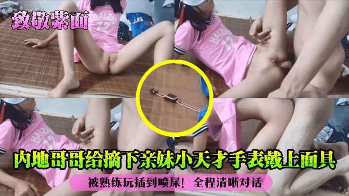 【乱伦亲妹】被熟练玩插到喷屎！全程清晰对话