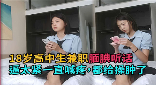 18岁高中生兼职腼腆听话逼太紧一直喊疼都给操肿了.