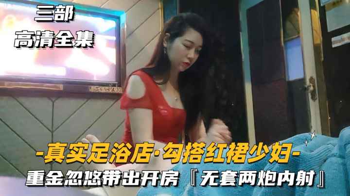【真实足浴店-勾搭红裙少妇】重金忽悠带出去开房，无套两炮内射.