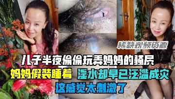 【乱伦】儿子玩弄妈妈骚屄，妈妈假装睡着，淫水却泛滥成灾