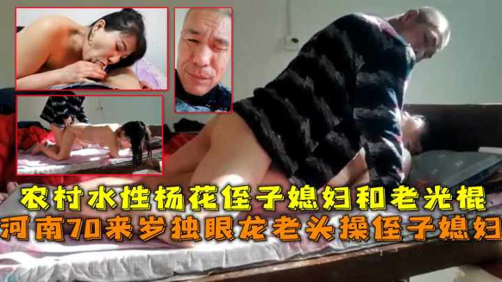 河南70来岁独眼龙老头乱伦侄子媳妇无套内射，农村水性杨花侄子媳妇和老光棍！！