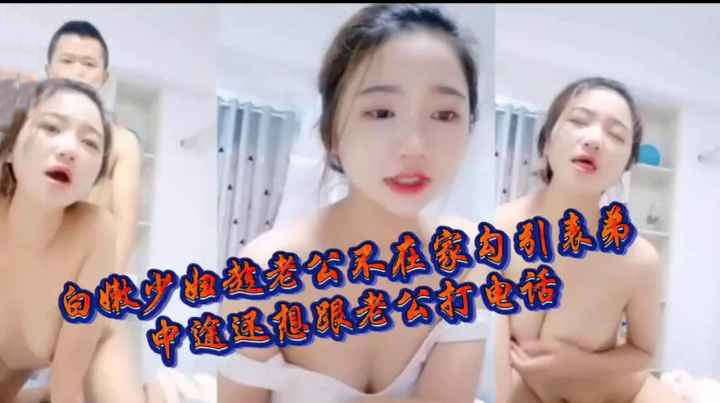 白嫩少妇趁老公不在家勾引表弟中途还想跟老公打电话