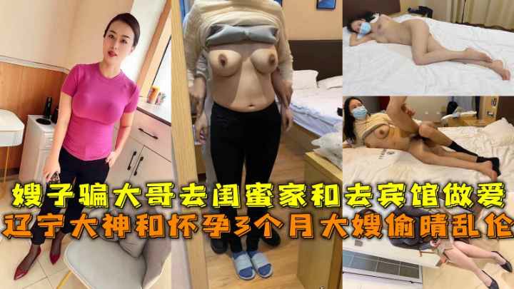 辽宁大神和怀孕3个月大嫂偷晴乱伦，嫂子骗大哥去闺蜜家和去宾馆做爱！！