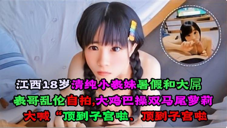 江西18岁清纯小表妹暑假和大屌表哥乱伦自拍