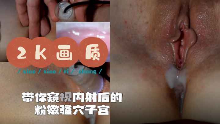 涨见识！体内射精后的阴道子宫内窥！嫩嫩的小逼肉芽丛生，淫液四起！