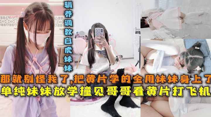 单纯妹妹放学撞见哥哥看黄片打飞机，驯养调教小母狗亲妹子