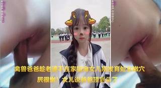 【父女乱伦】爸爸慢点顶到头了！老婆不在家猛肏女儿刚发育女儿