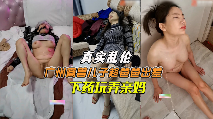 【母子乱伦】广州禽兽儿子趁爸爸出差下药玩弄亲妈