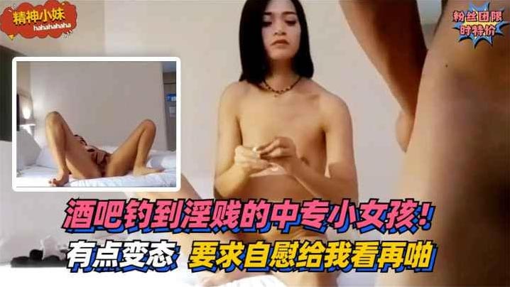 酒吧钓到淫贱的中专小女孩！有点变态~要求自慰给我看再啪.
