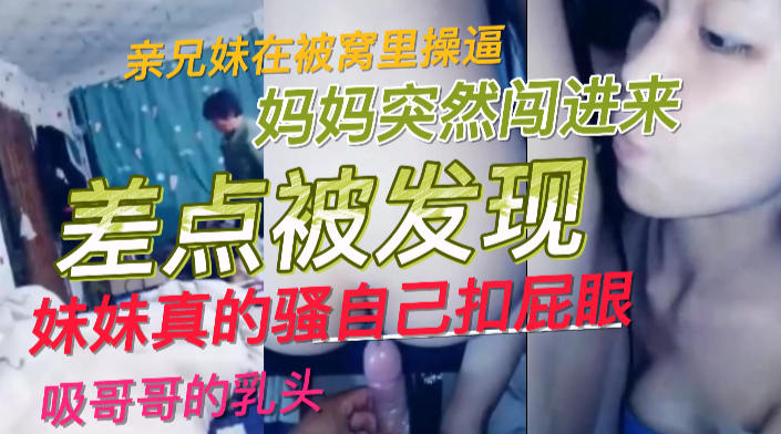 乱伦家庭，淫荡的妹妹和哥哥在做爱突然妈妈闯进来，吓得两人盖住