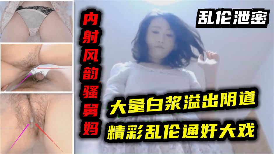 【乱伦·泄密】小伙偷情内射风韵舅妈！精液溢出阴道