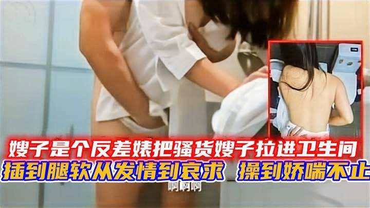 把骚货嫂子拉进卫生间插到腿软 从发情到哀求