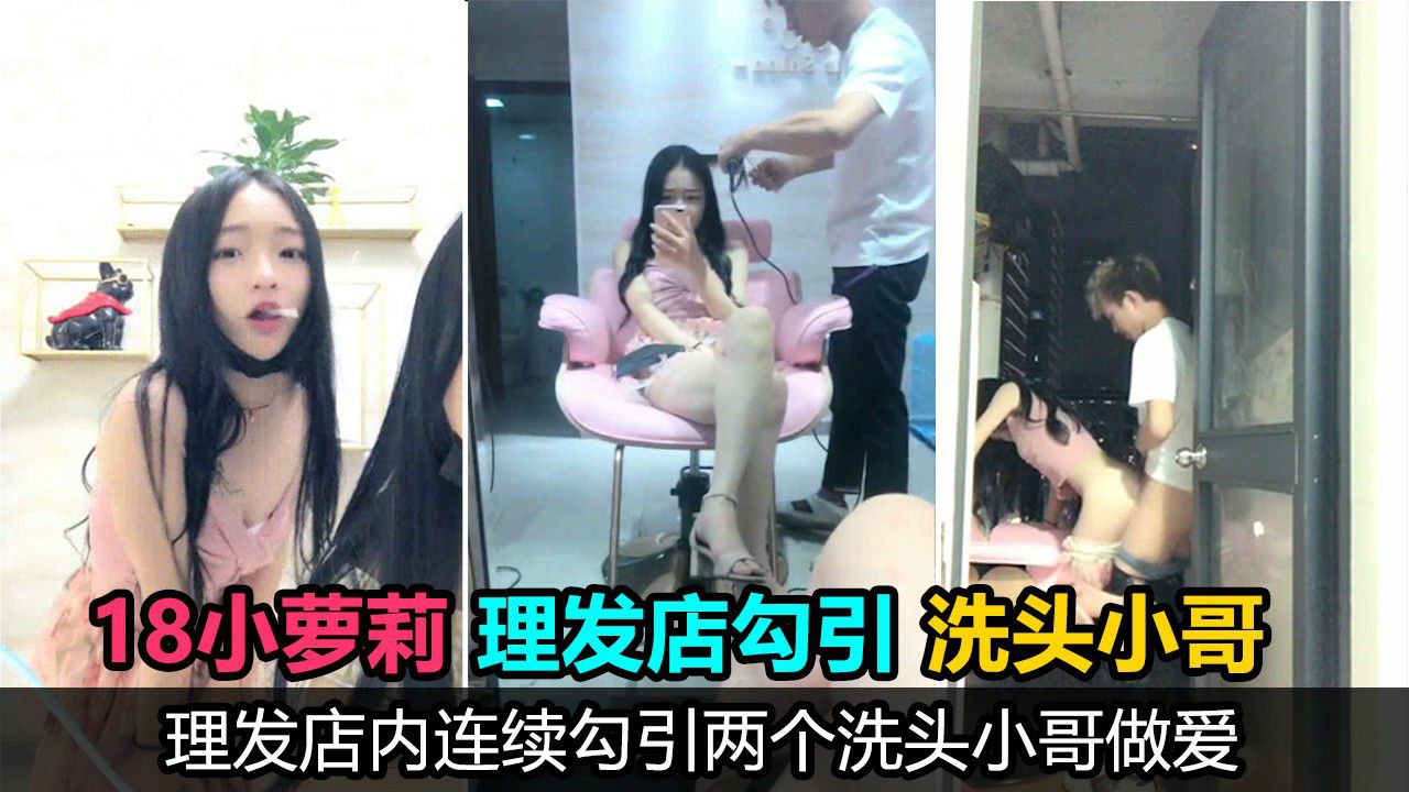 【真实勾引】18岁萝莉主播理发店勾引两个洗头小哥口爆后入，鸡巴没洗直接口，事后直呼好臭