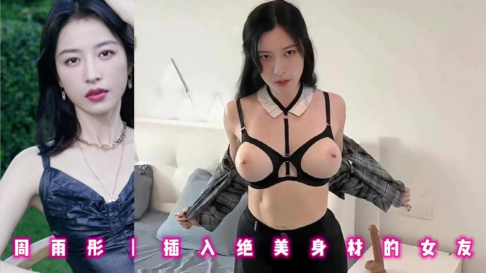 周雨彤丨插入绝美身材的女友