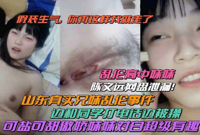 【山东真实兄妹乱伦】对白超级有趣！妹妹边打电话边被哥哥操