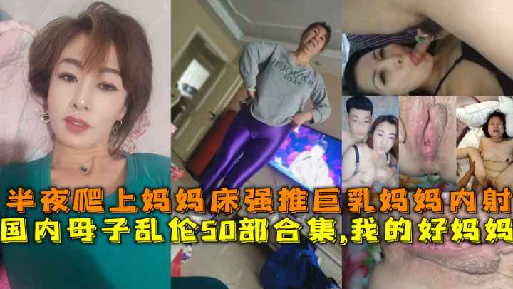 国内母子乱伦50部合集,我的好妈妈，半夜爬上妈妈床强推巨乳妈妈内射