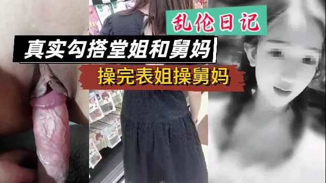 【乱伦日记】真实勾搭表姐和舅妈，操完表姐操舅妈