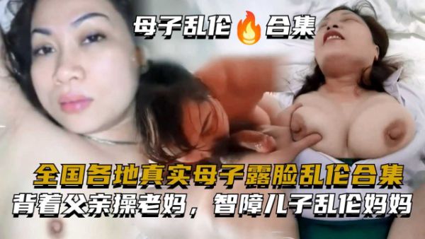 全国各地真实母子露脸乱伦合集，背着父亲肏母，智障儿子乱伦妈妈