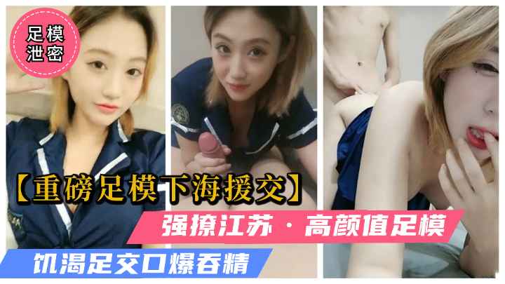 【重磅足模下海】强撩江苏骚气足模，足交饥渴疯狂求操口爆吞精！