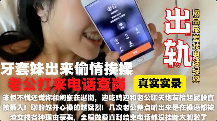钢牙套妹妹大酒店偷情被老公来电话查岗骗老公在逛街！全程边通话边操