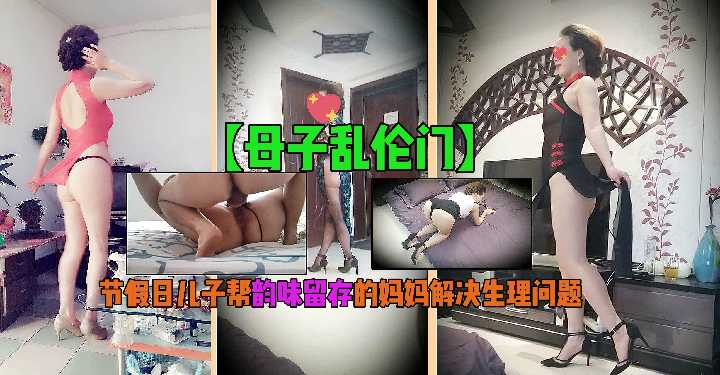 【母子乱伦门】节假日儿子帮韵味留存的妈妈解决生理问题!!