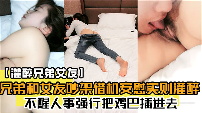 兄弟和女友吵架！借机安慰实则灌醉！不醒人事强行把鸡巴插进去！