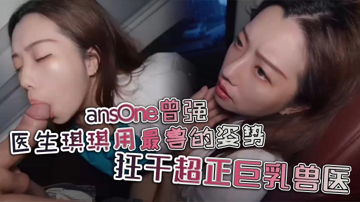 ansOne曾强 医生琪琪用最兽的姿势，狂干超正巨乳兽医.