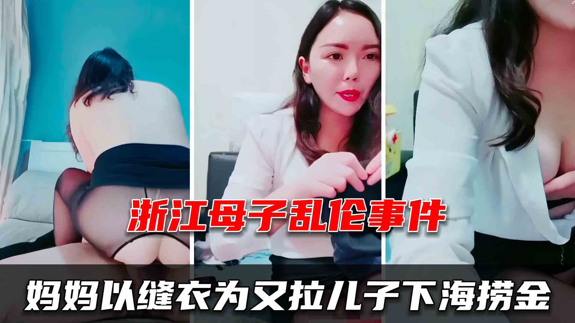 【浙江母子乱伦】妈妈以儿子缝衣服为由勾引小儿子下海捞金，精液全部射到了逼里