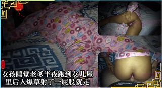 女孩睡觉老爹半夜跑到女儿屋里后入爆草射了一屁股就走