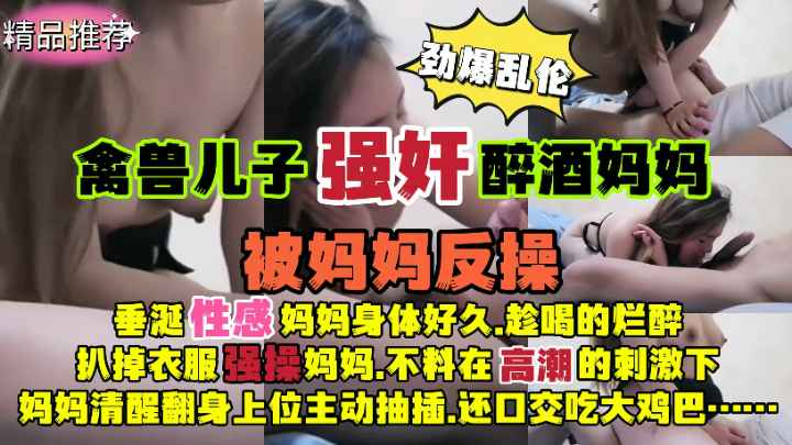 儿子强奸醉酒妈妈被反操！扒衣强操高潮妈妈清醒翻身