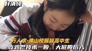 （万人求佛山校服妹妹高中生）吃鸡巴技术一般，大屁股后入