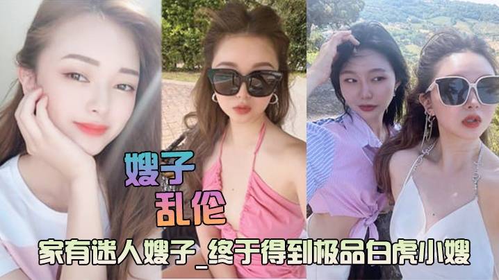 【嫂子乱伦】家有迷人嫂子极品白虎小嫂主动求操后入爆射