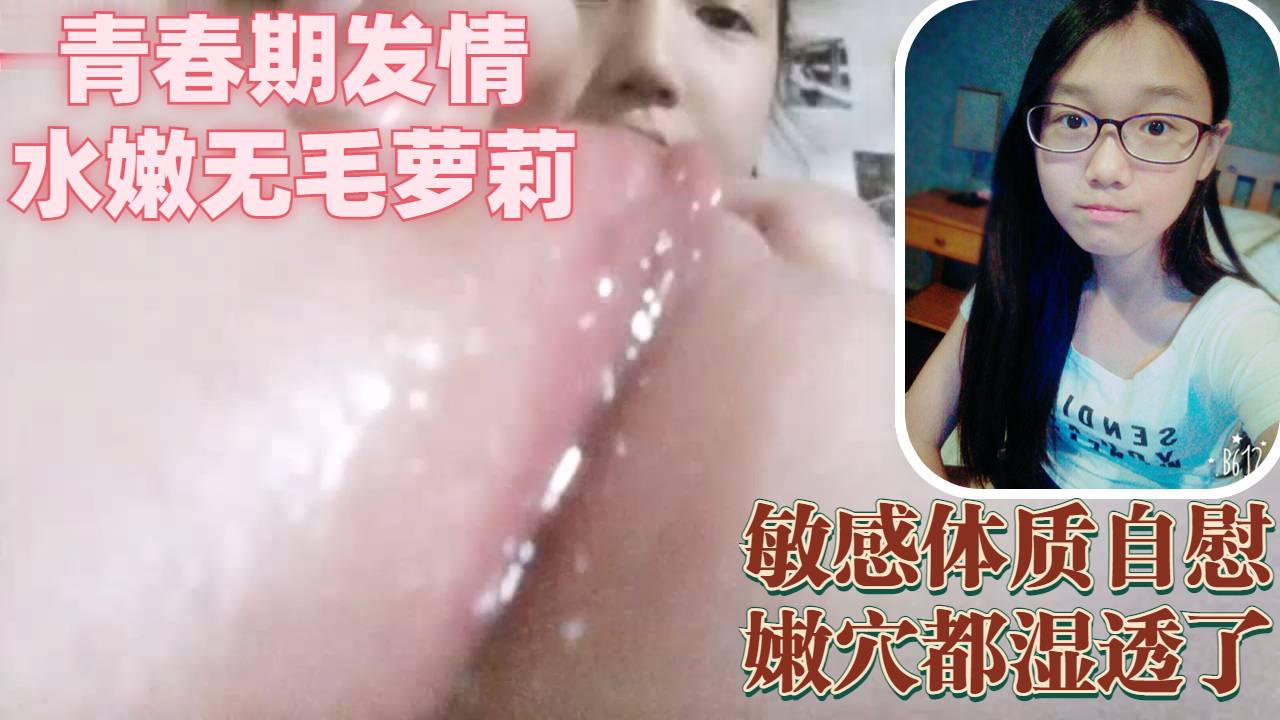 可爱单纯无毛小萝莉青春期发情自慰无毛嫩穴小嫩逼都湿透了