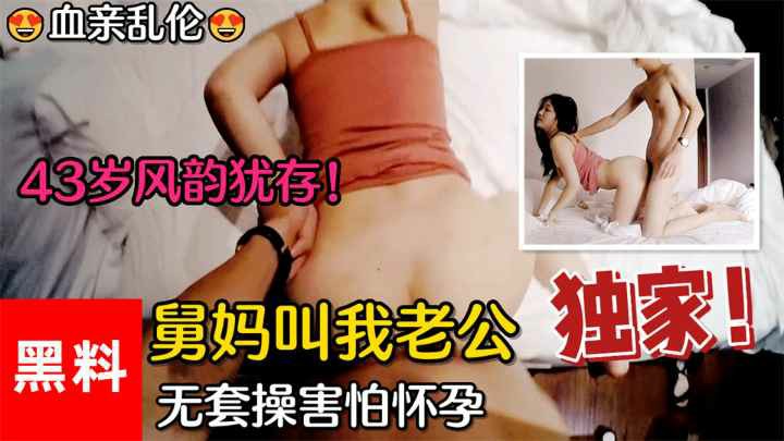 【血亲乱伦】#43岁风韵犹存舅妈叫我老公，无套操作好怕让舅妈怀胎