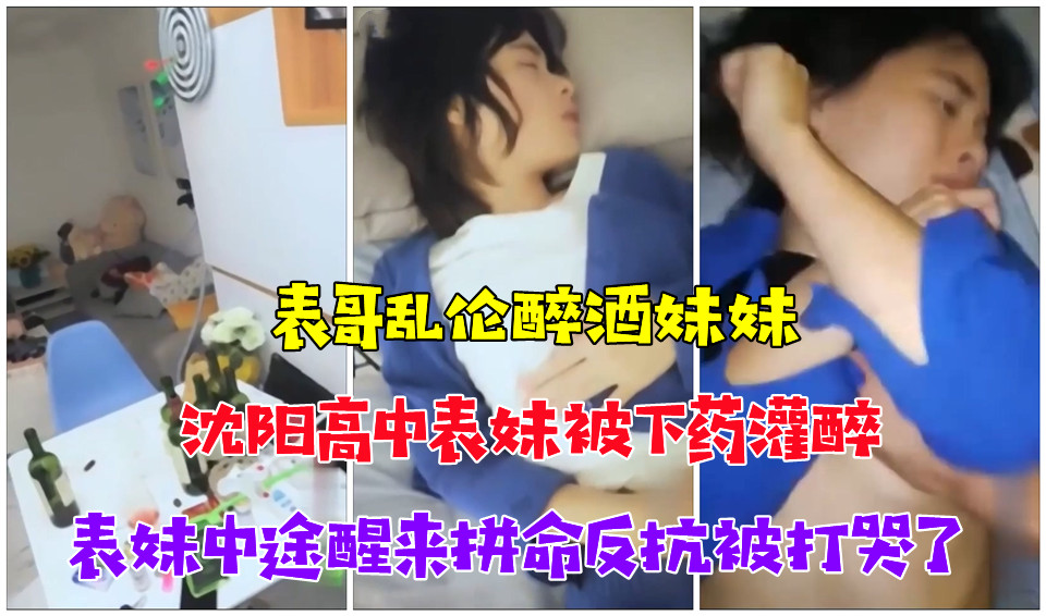 乱伦封神之作，表哥乱伦醉酒妹妹，沈阳18岁高中表妹被表哥内射