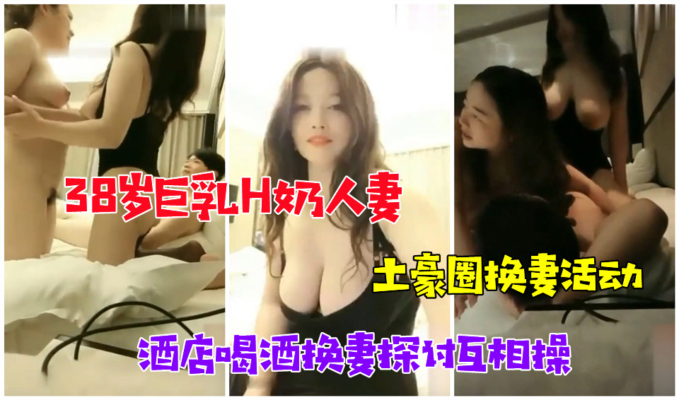 巨乳H奶人妻参见土豪圈换妻活动，开宝马夫妻与开保时捷夫妻酒店喝酒换妻探讨互相操，超出常人的巨乳富婆