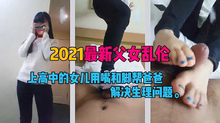 【父女乱伦】2021最新父女乱伦，上高中的女儿用嘴和脚帮爸爸解决生理问题!!