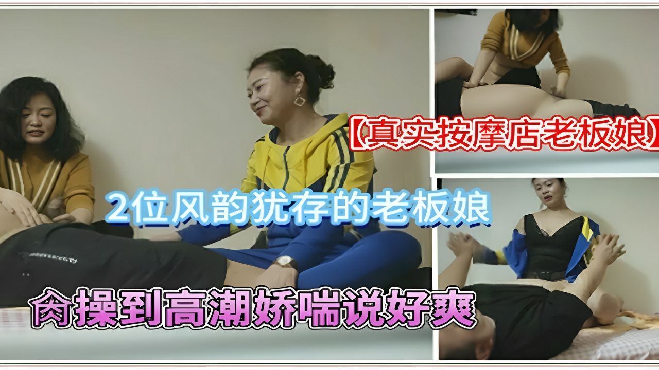【真实勾搭按摩店老板娘】把按摩店2位老板娘肏操到高潮娇喘