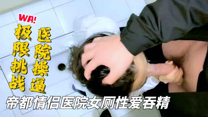 【挑战医院操逼】帝都情侣真大胆啊！医院女厕豪放性爱口爆吞精！.