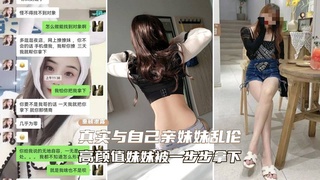 重磅【真实与亲妹妹乱伦】一直想操自己高颜值的亲妹妹