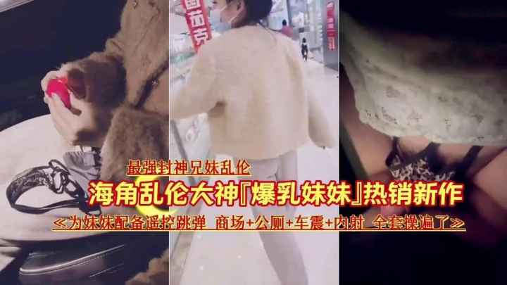 真实兄妹乱伦最强封神兄妹乱伦说服妹妹逼夹跳蛋商场公厕车震内射全套肏遍