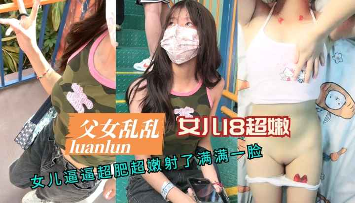 【父女乱伦】18岁女儿超嫩逼逼超肥射了满满一脸-