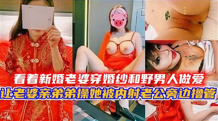 绿帽 淫妻，看着新婚老婆穿婚纱和野男人做爱被内射