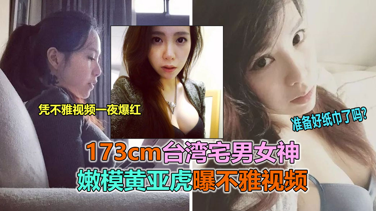 【网曝门】台湾宅男女神嫩模“黄亚虎”被曝光淫乱吃鸡性爱视频