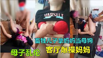 【广西北海母子乱伦】畜牲儿子真拿妈妈当母狗性奴乱伦