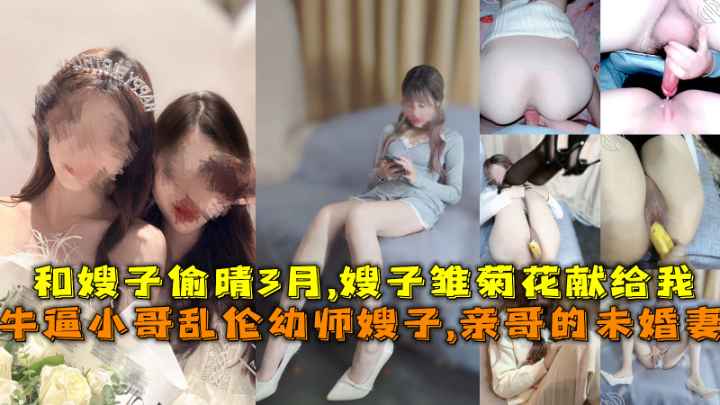 牛逼小哥乱伦幼师小嫂子,亲哥的未婚妻，和嫂子偷晴3月,嫂子雏菊花献给我