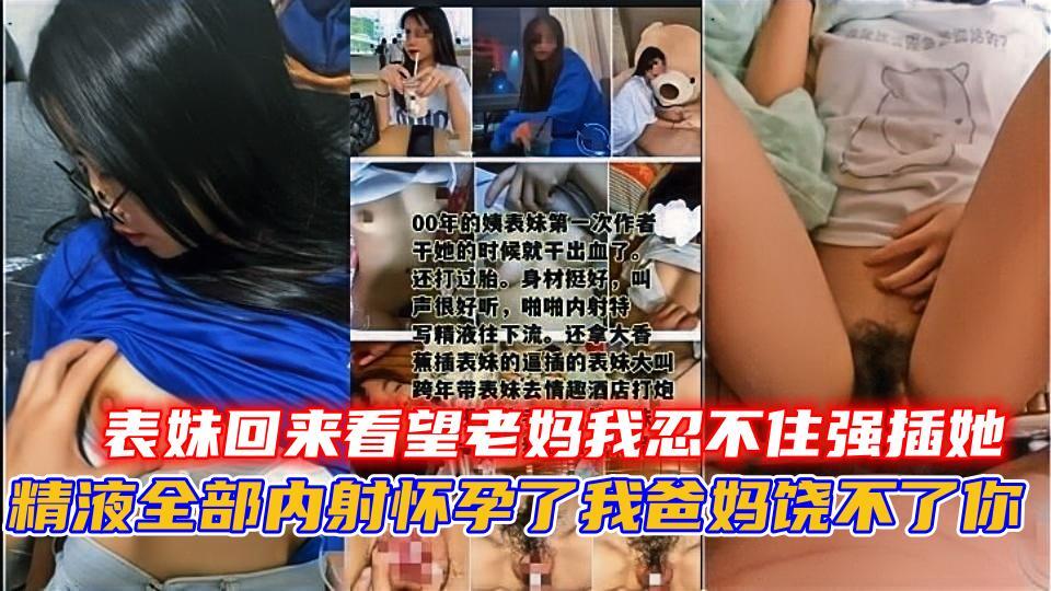表妹回来看望老妈，我忍不住强插她，精液全部内射